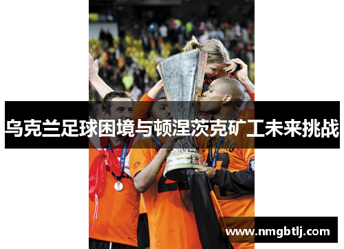 乌克兰足球困境与顿涅茨克矿工未来挑战