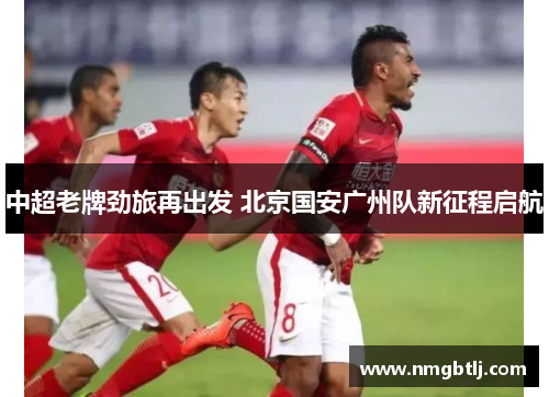 中超老牌劲旅再出发 北京国安广州队新征程启航