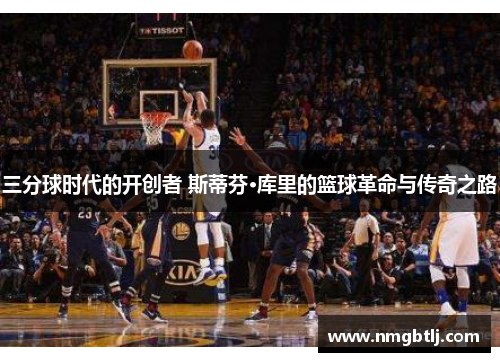 三分球时代的开创者 斯蒂芬·库里的篮球革命与传奇之路
